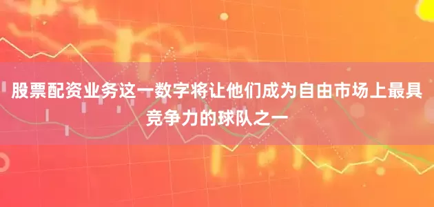 股票配资业务这一数字将让他们成为自由市场上最具竞争力的球队之一