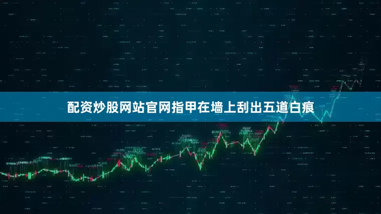 配资炒股网站官网指甲在墙上刮出五道白痕