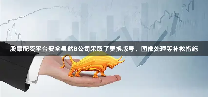 股票配资平台安全虽然B公司采取了更换版号、图像处理等补救措施