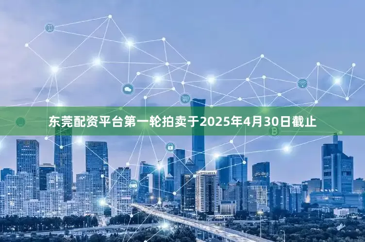 东莞配资平台第一轮拍卖于2025年4月30日截止