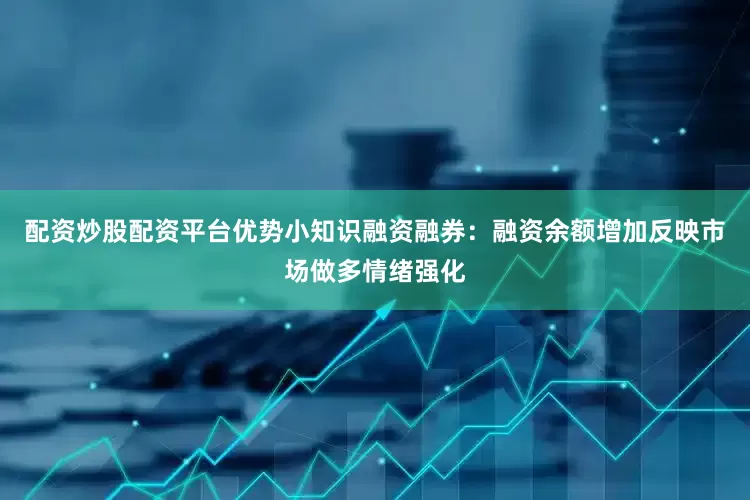 配资炒股配资平台优势小知识融资融券：融资余额增加反映市场做多情绪强化