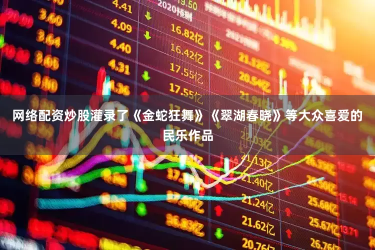 网络配资炒股灌录了《金蛇狂舞》《翠湖春晓》等大众喜爱的民乐作品