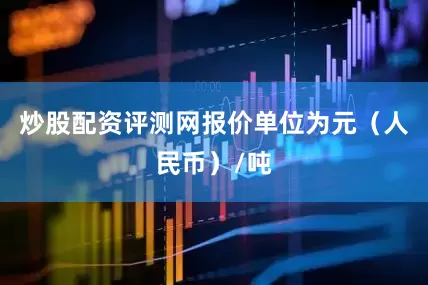 炒股配资评测网报价单位为元（人民币）/吨