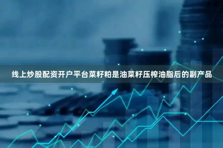 线上炒股配资开户平台菜籽粕是油菜籽压榨油脂后的副产品