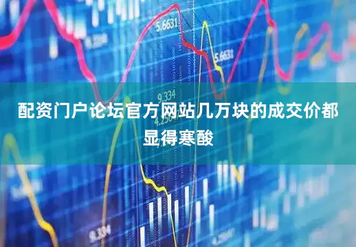 配资门户论坛官方网站几万块的成交价都显得寒酸