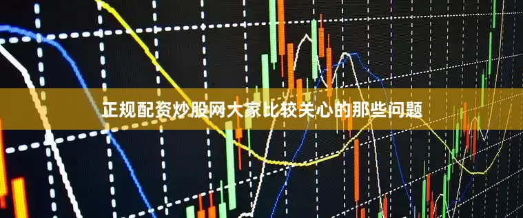 正规配资炒股网大家比较关心的那些问题
