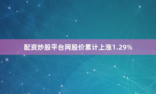 配资炒股平台网股价累计上涨1.29%