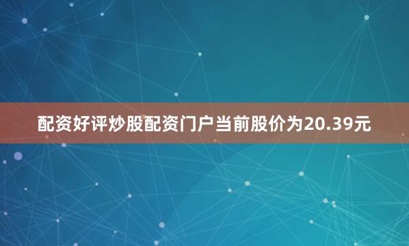 配资好评炒股配资门户当前股价为20.39元