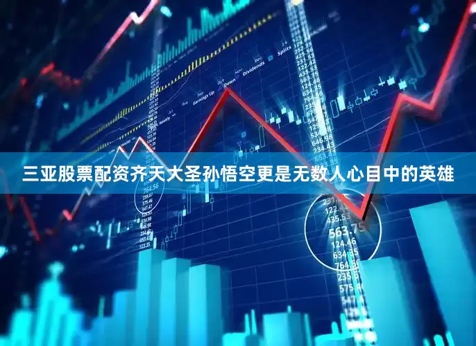 三亚股票配资齐天大圣孙悟空更是无数人心目中的英雄