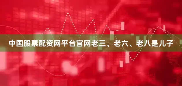 中国股票配资网平台官网老三、老六、老八是儿子