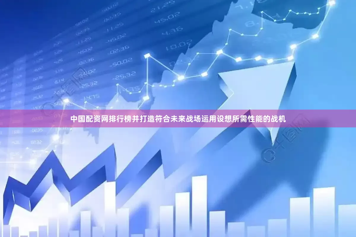 中国配资网排行榜并打造符合未来战场运用设想所需性能的战机