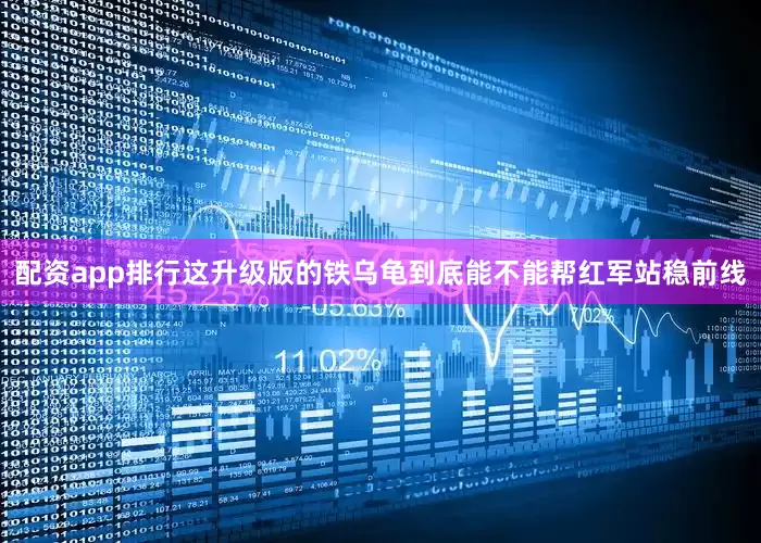 配资app排行这升级版的铁乌龟到底能不能帮红军站稳前线
