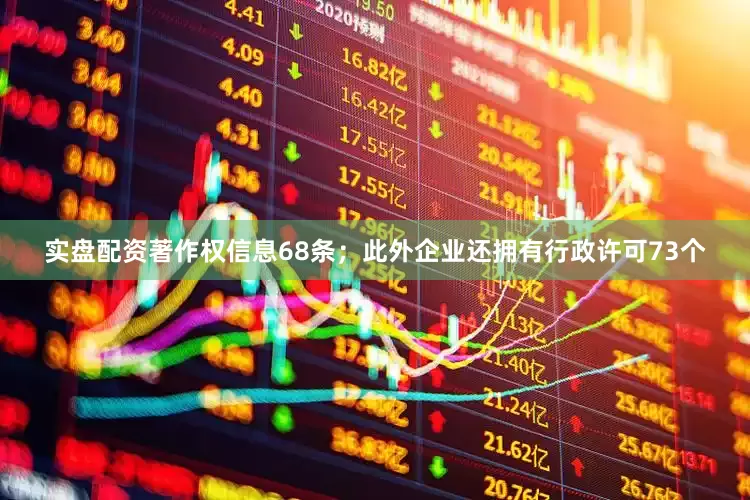 实盘配资著作权信息68条；此外企业还拥有行政许可73个