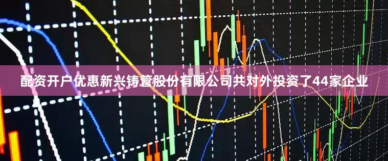 配资开户优惠新兴铸管股份有限公司共对外投资了44家企业