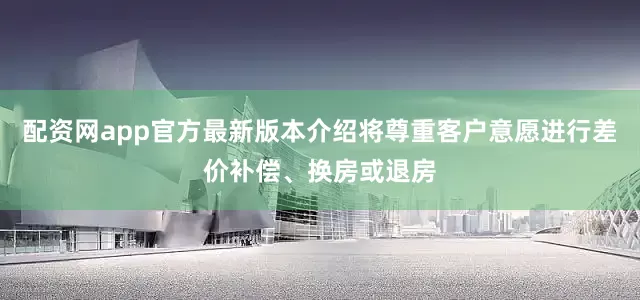配资网app官方最新版本介绍将尊重客户意愿进行差价补偿、换房或退房