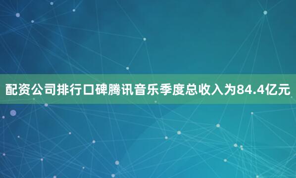 配资公司排行口碑腾讯音乐季度总收入为84.4亿元