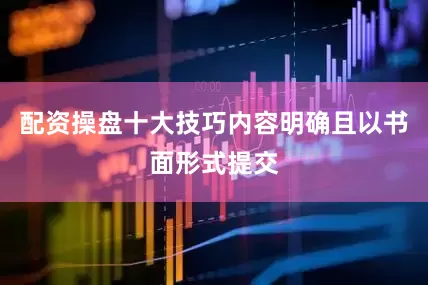 配资操盘十大技巧内容明确且以书面形式提交