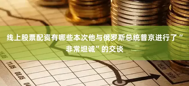 线上股票配资有哪些本次他与俄罗斯总统普京进行了“非常坦诚”的交谈
