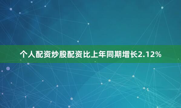 个人配资炒股配资比上年同期增长2.12%
