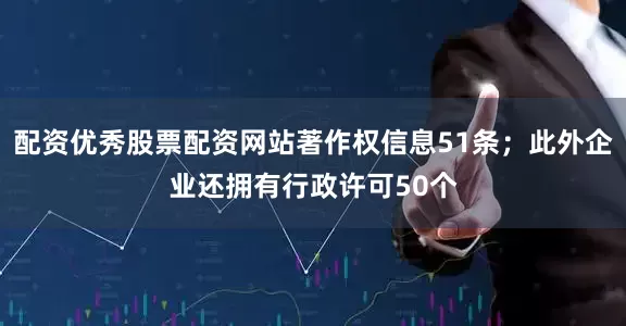 配资优秀股票配资网站著作权信息51条；此外企业还拥有行政许可50个