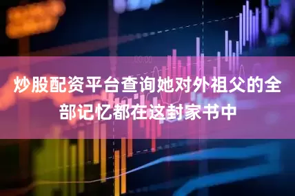 炒股配资平台查询她对外祖父的全部记忆都在这封家书中