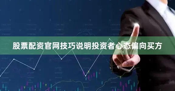 股票配资官网技巧说明投资者心态偏向买方