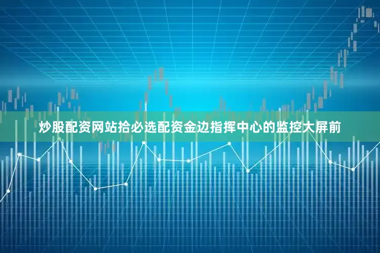 炒股配资网站拾必选配资金边指挥中心的监控大屏前