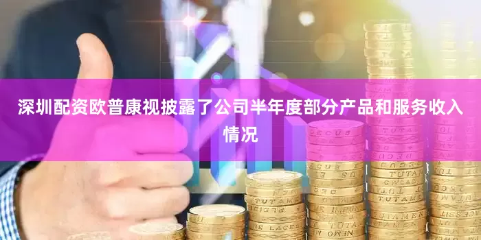 深圳配资欧普康视披露了公司半年度部分产品和服务收入情况