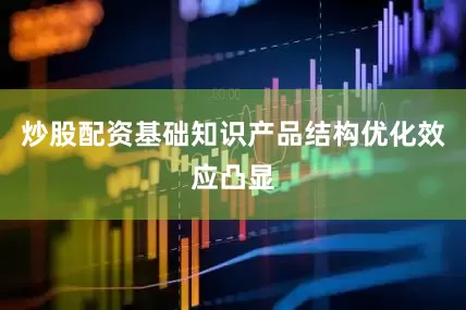 炒股配资基础知识产品结构优化效应凸显