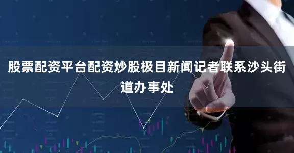 股票配资平台配资炒股极目新闻记者联系沙头街道办事处