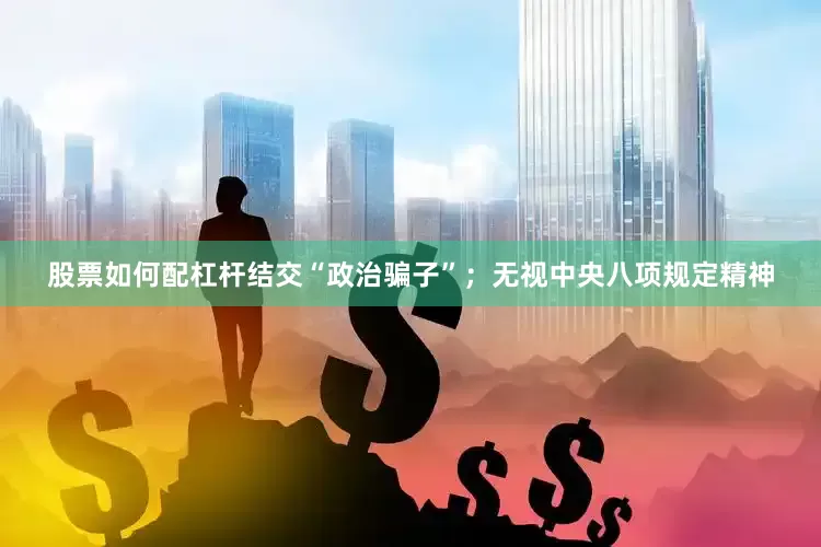 股票如何配杠杆结交“政治骗子”；无视中央八项规定精神