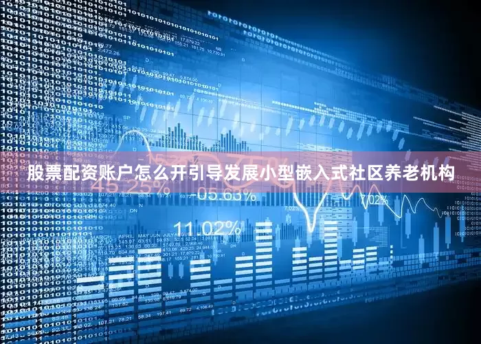 股票配资账户怎么开引导发展小型嵌入式社区养老机构