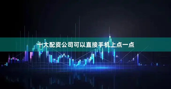 十大配资公司可以直接手机上点一点