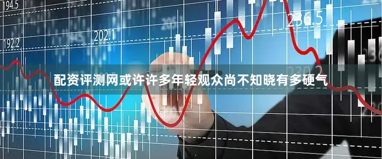 配资评测网或许许多年轻观众尚不知晓有多硬气