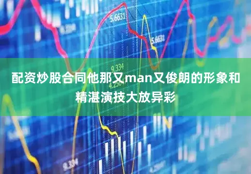 配资炒股合同他那又man又俊朗的形象和精湛演技大放异彩