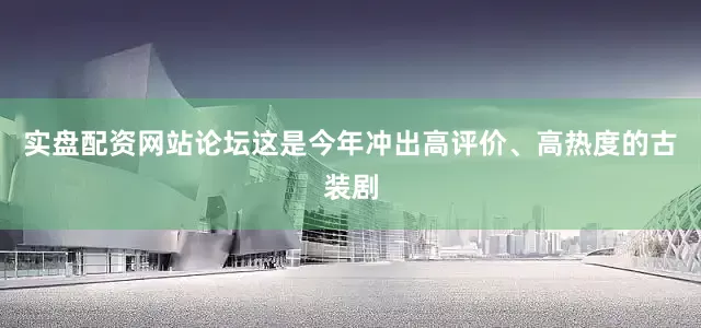 实盘配资网站论坛这是今年冲出高评价、高热度的古装剧