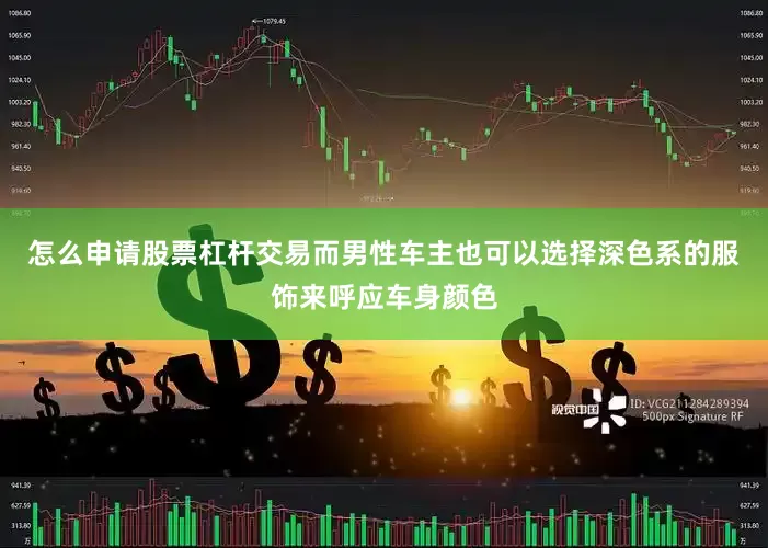 怎么申请股票杠杆交易而男性车主也可以选择深色系的服饰来呼应车身颜色
