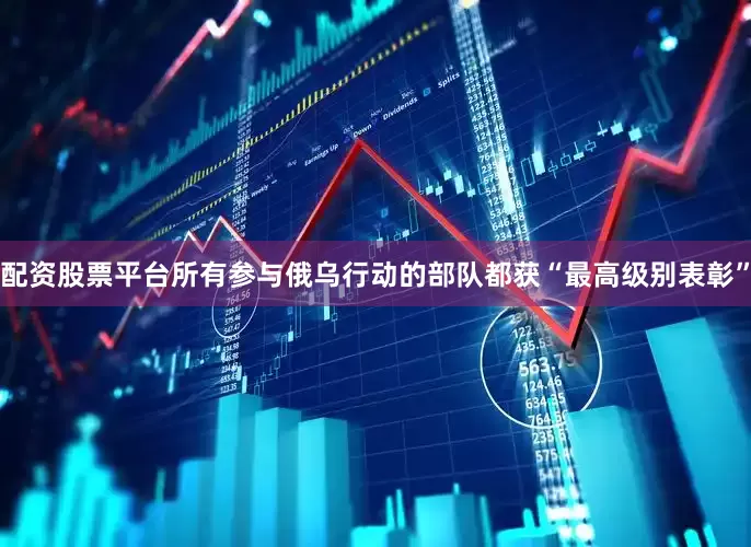配资股票平台所有参与俄乌行动的部队都获“最高级别表彰”