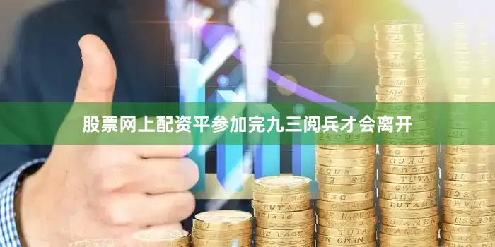 股票网上配资平参加完九三阅兵才会离开