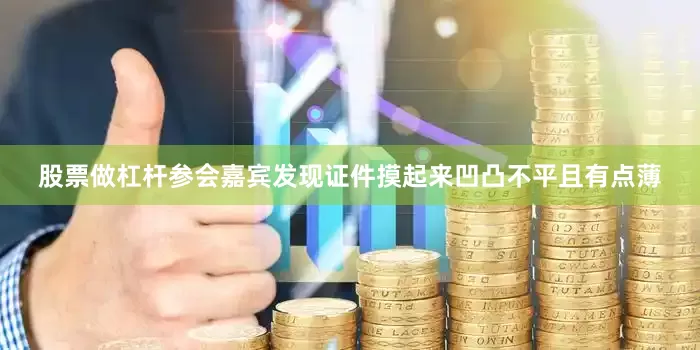 股票做杠杆参会嘉宾发现证件摸起来凹凸不平且有点薄