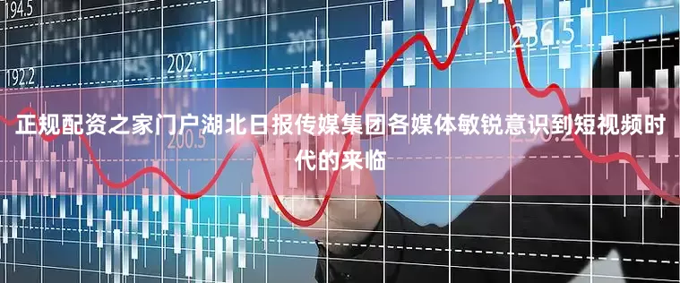 正规配资之家门户湖北日报传媒集团各媒体敏锐意识到短视频时代的来临