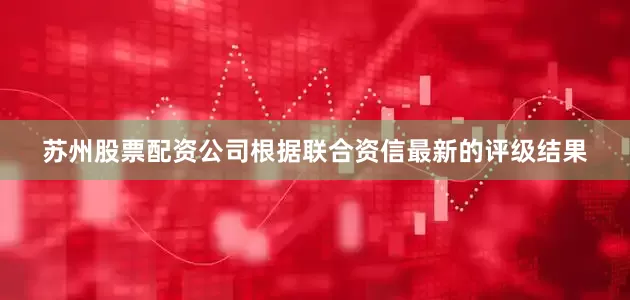 苏州股票配资公司根据联合资信最新的评级结果