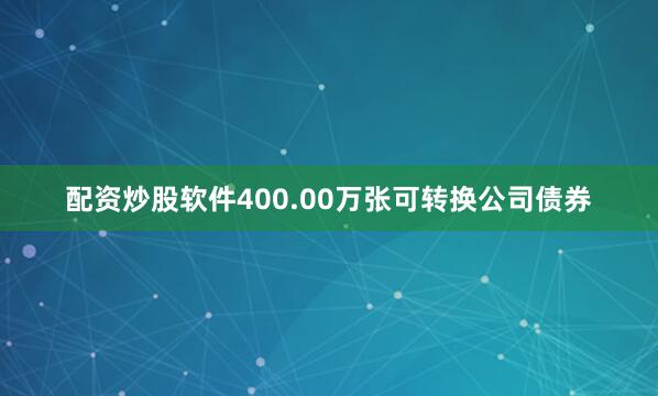 配资炒股软件400.00万张可转换公司债券