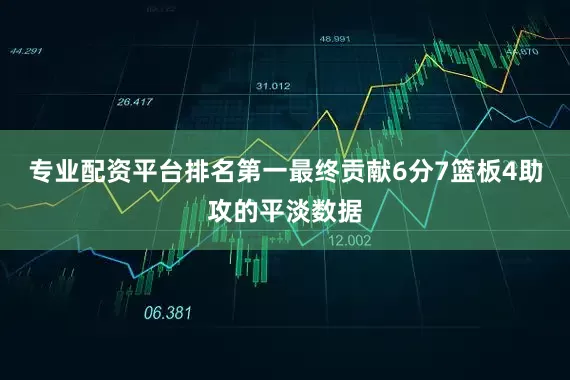 专业配资平台排名第一最终贡献6分7篮板4助攻的平淡数据