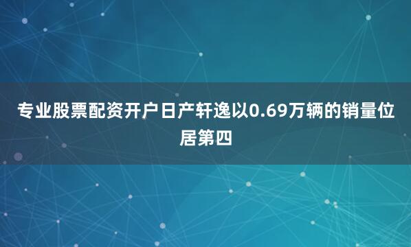 专业股票配资开户　　日产轩逸以0.69万辆的销量位居第四