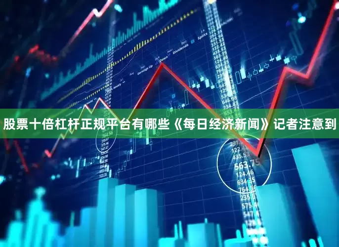 股票十倍杠杆正规平台有哪些　　《每日经济新闻》记者注意到