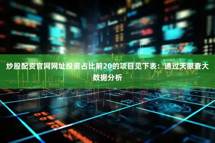 炒股配资官网网址投资占比前20的项目见下表：通过天眼查大数据分析