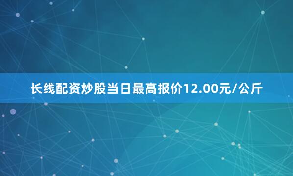 长线配资炒股当日最高报价12.00元/公斤