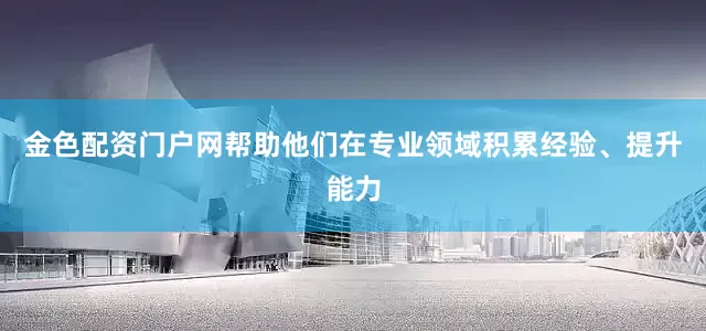 金色配资门户网帮助他们在专业领域积累经验、提升能力
