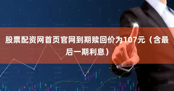 股票配资网首页官网到期赎回价为107元（含最后一期利息）